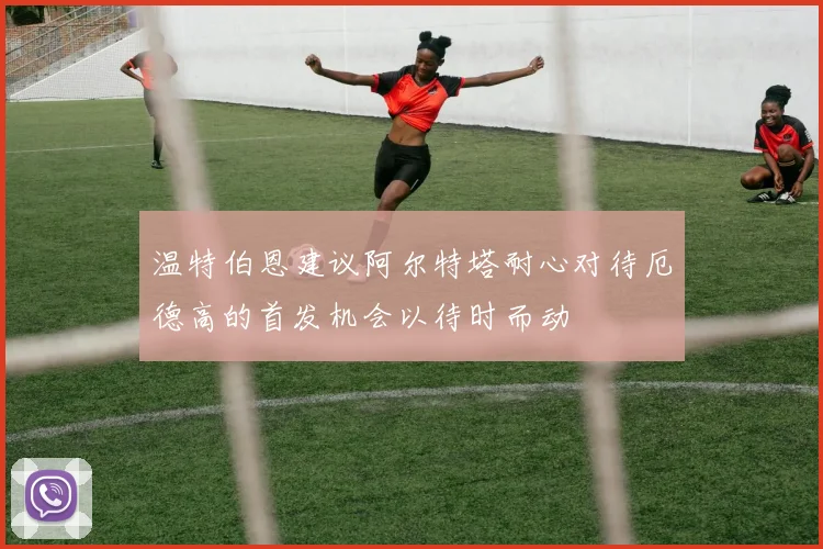 温特伯恩建议阿尔特塔耐心对待厄德高的首发机会以待时而动