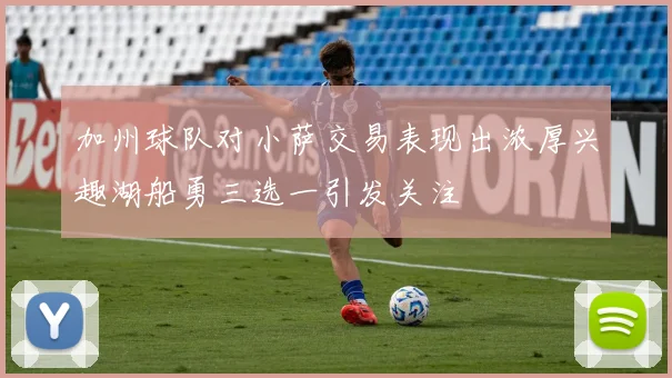 加州球队对小萨交易表现出浓厚兴趣湖船勇三选一引发关注