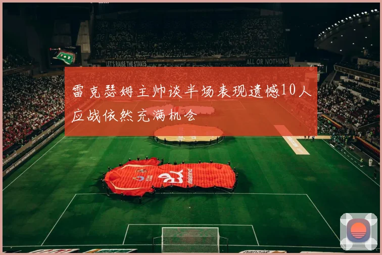 雷克瑟姆主帅谈半场表现遗憾10人应战依然充满机会